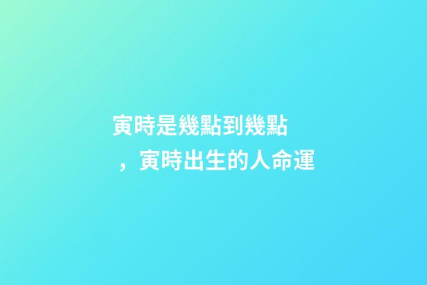 寅時是幾點到幾點，寅時出生的人命運